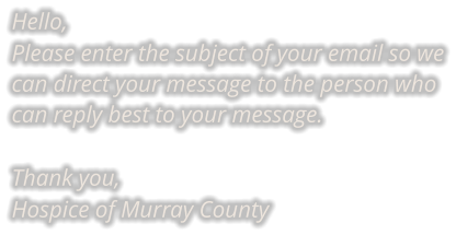 Hello, Please enter the subject of your email so we can direct your message to the person who can reply best to your message.  Thank you, Hospice of Murray County